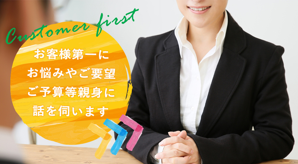 お客様第一に、お悩みやご要望、ご予算等親身に話を伺います